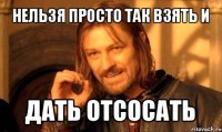 нельзя просто так взять и дать отсосать