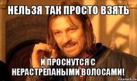 нельзя так просто взять и проснутся с нерастрёпаными волосами!