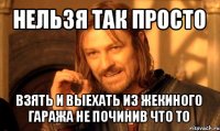 нельзя так просто взять и выехать из жекиного гаража не починив что то