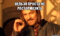 нельзя просто не растормазить 