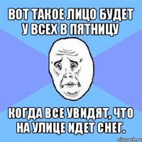 вот такое лицо будет у всех в пятницу когда все увидят, что на улице идет снег.