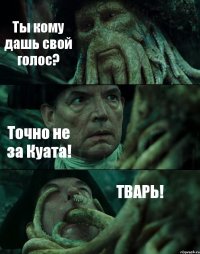 Ты кому дашь свой голос? Точно не за Куата! ТВАРЬ!