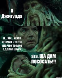 Я Джигурда и... эм... и это значит что ты ща что то мне сделаешь?? ага, ЩА ДАМ ПОСОСАТЬ!!!