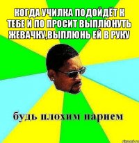 когда училка подойдёт к тебе и по просит выплюнуть жевачку,выплюнь ей в руку 