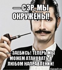 — сэр, мы окружены! — заебись! теперь мы можем атаковать в любом направлении!