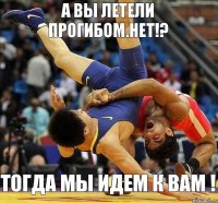 А ВЫ ЛЕТЕЛИ ПРОГИБОМ.НЕТ!? ТОГДА МЫ ИДЕМ К ВАМ !