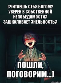 считаешь себя богом? уверен в собственной непобедимости? зашкаливает энельность? пошли, поговорим...)