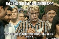 Вы не могли бы по меднение??? Я Разводовской номер записываю, ебаться та хочется