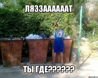 ляззаааааат ты где???