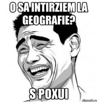 o sa intirziem la geografie? s poxui