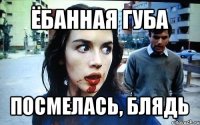 ёбанная губа посмелась, блядь