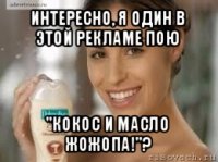 интересно, я один в этой рекламе пою "кокос и масло жожопа!"?