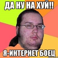 да ну на хуй!! я-интернет боец