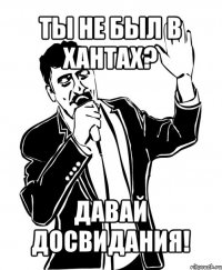 ты не был в хантах? давай досвидания!