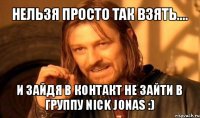 нельзя просто так взять.... и зайдя в контакт не зайти в группу nick jonas :)