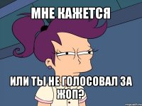 мне кажется или ты не голосовал за жоп?