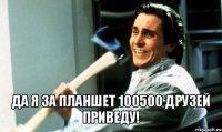  да я за планшет 100500 друзей приведу!