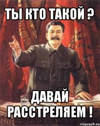 ты кто такой ? давай расстреляем !