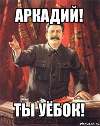 аркадий! ты уёбок!