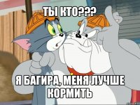 ты кто??? я багира, меня лучше кормить