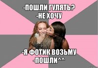 -пошли гулять?
-не хочу -я фотик возьму
-пошли^^