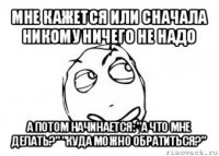 мне кажется или сначала никому ничего не надо а потом начинается: "а что мне делать?" "куда можно обратиться?"