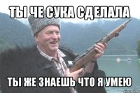 ты че сука сделала ты же знаешь что я умею