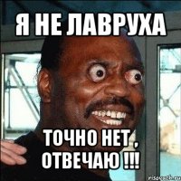 я не лавруха точно нет , отвечаю !!!