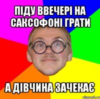 піду ввечері на саксофоні грати а дівчина зачекає