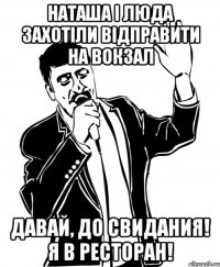 наташа і люда захотіли відправити на вокзал давай, до свидания! я в ресторан!