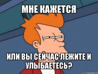 мне кажется или вы сейчас лежите и улыбаетесь?