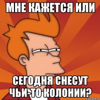 мне кажется или сегодня снесут чьи-то колонии?