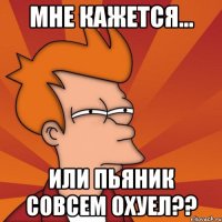 мне кажется... или пьяник совсем охуел??