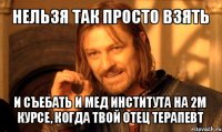 нельзя так просто взять и съебать и мед института на 2м курсе, когда твой отец терапевт