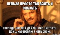 нельзя просто так взять и сказать господь, бог мой, дай мне сил смотреть дом 2, ибо люблю я жену свою.