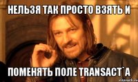 нельзя так просто взять и поменять поле transact`a