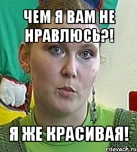 чем я вам не нравлюсь?! я же красивая!