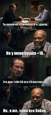 Ты ничем не отличаешься от других.. Но у меня пушка +10.. Это дает тебе 50 хп и 20 мастерства.. Но.. я же.. слил все бабло...