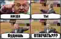 когда ты будешь ОТВЕЧАТЬ???