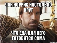 чак норрис настолько крут что еда для него готовится сама