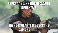 верстальщик после здачи проекта!!! да не трогайте же верстку демоны!!!