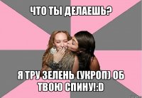 что ты делаешь? я тру зелень (укроп) об твою спину!:d