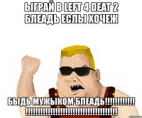 ыграй в left 4 deat 2 блеадь еслы хочеж быдь мужыком блеадь!!! !!!