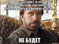 внимание!!! сегодня с 18-00 до 19-00 будет отключение электричества, просьба вынуть все вилки из розеток.... не будет