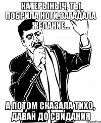 катерыныч, ты побрила ноги,загадала желание... а потом сказала тихо, давай до свидания