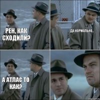 Рен, как сходили? Да нормально.. а атлас то как?