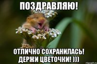 поздравляю! отлично сохранилась! держи цветочки! )))