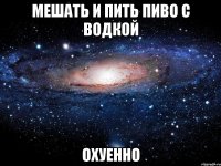 мешать и пить пиво с водкой охуенно