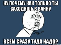 ну почему как только ты заходишь в ванну всем сразу туда надо?