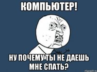 компьютер! ну почему ты не даешь мне спать?